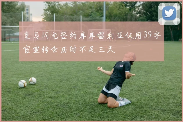 皇马闪电签约库库雷利亚仅用39字官宣转会历时不足三天