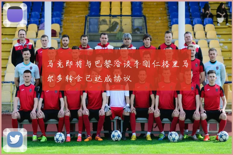 马竞即将与巴黎洽谈李刚仁格里马尔多转会已达成协议