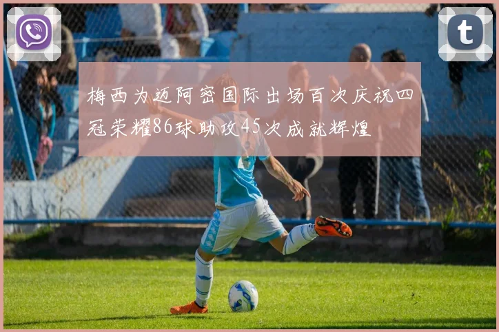 梅西为迈阿密国际出场百次庆祝四冠荣耀86球助攻45次成就辉煌