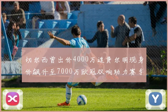 切尔西曾出价4000万追费尔明现身价飙升至7000万欧冠双响助力赛季双10