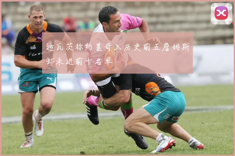迪瓦茨称约基奇入历史前五詹姆斯却未进前十名单