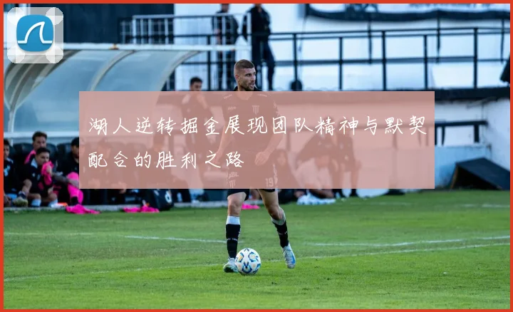 湖人逆转掘金展现团队精神与默契配合的胜利之路
