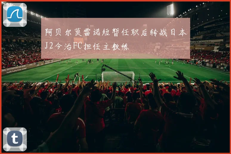 阿贝尔莫雷诺短暂任职后转战日本J2今治FC担任主教练