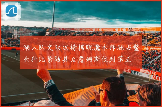 湖人队史助攻榜揭晓魔术师独占鳌头科比紧随其后詹姆斯位列第五