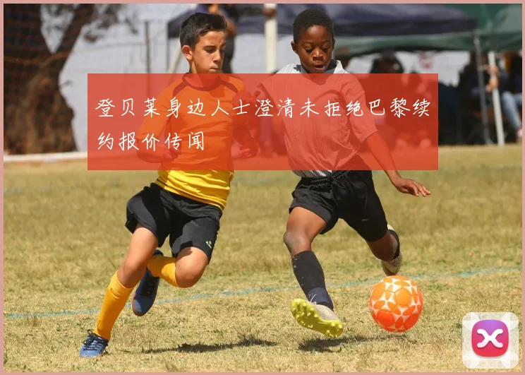 登贝莱身边人士澄清未拒绝巴黎续约报价传闻