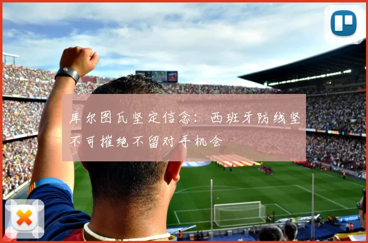 库尔图瓦坚定信念：西班牙防线坚不可摧绝不留对手机会