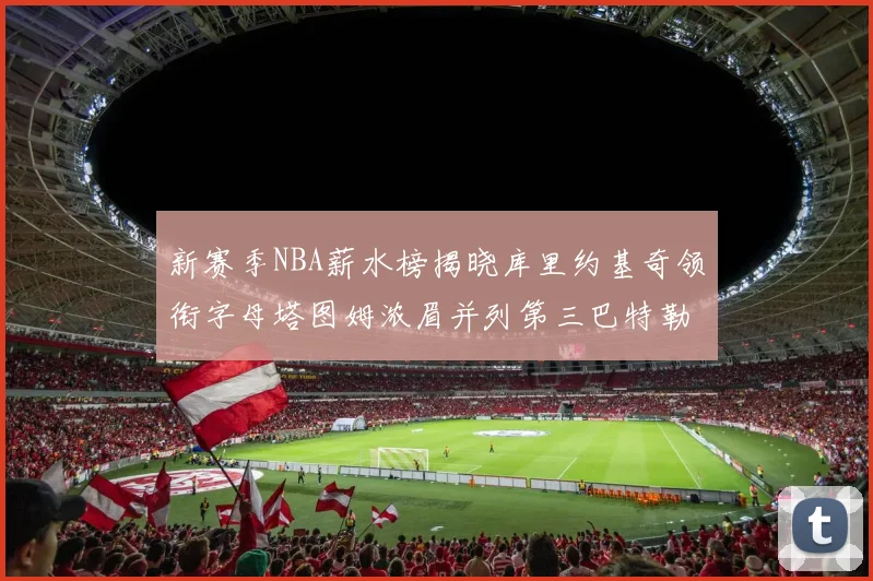 新赛季NBA薪水榜揭晓库里约基奇领衔字母塔图姆浓眉并列第三巴特勒排名第十