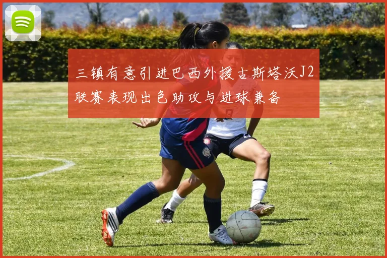 三镇有意引进巴西外援古斯塔沃J2联赛表现出色助攻与进球兼备