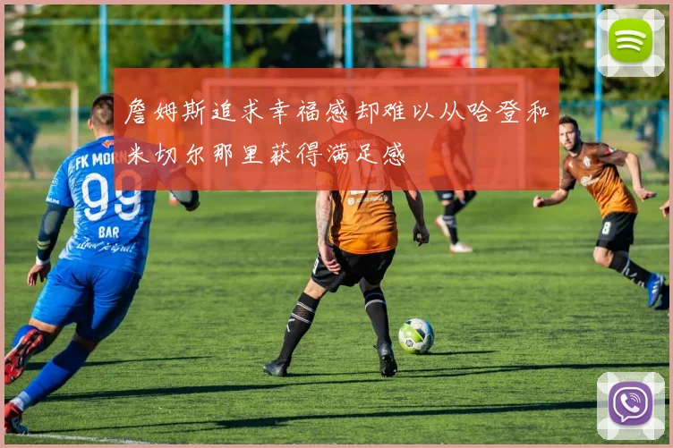 詹姆斯追求幸福感却难以从哈登和米切尔那里获得满足感