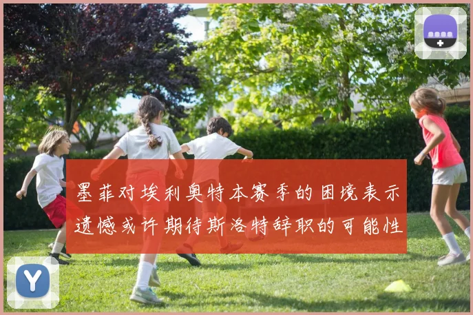 墨菲对埃利奥特本赛季的困境表示遗憾或许期待斯洛特辞职的可能性