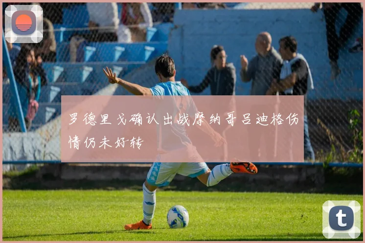 罗德里戈确认出战摩纳哥吕迪格伤情仍未好转