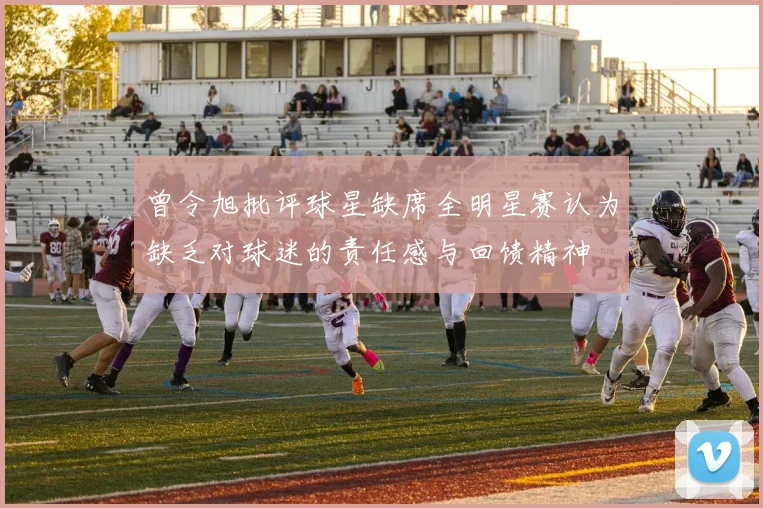 曾令旭批评球星缺席全明星赛认为缺乏对球迷的责任感与回馈精神