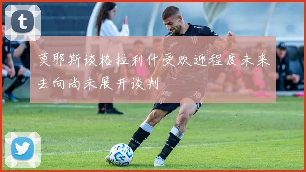 莫耶斯谈格拉利什受欢迎程度未来去向尚未展开谈判