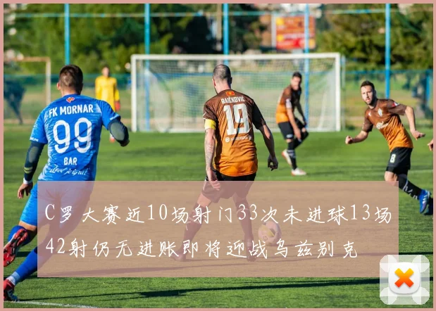 C罗大赛近10场射门33次未进球13场42射仍无进账即将迎战乌兹别克