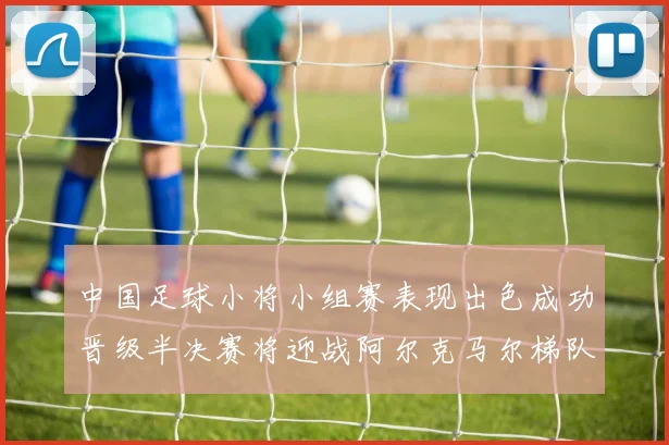 中国足球小将小组赛表现出色成功晋级半决赛将迎战阿尔克马尔梯队