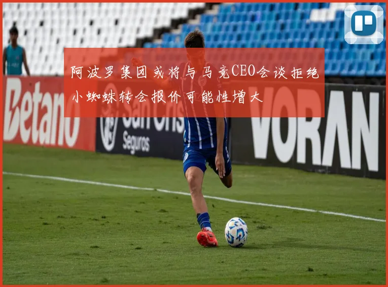 阿波罗集团或将与马竞CEO会谈拒绝小蜘蛛转会报价可能性增大