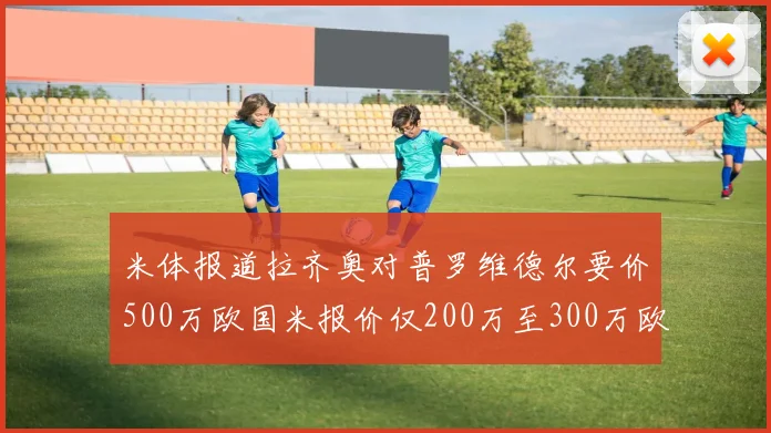 米体报道拉齐奥对普罗维德尔要价500万欧国米报价仅200万至300万欧