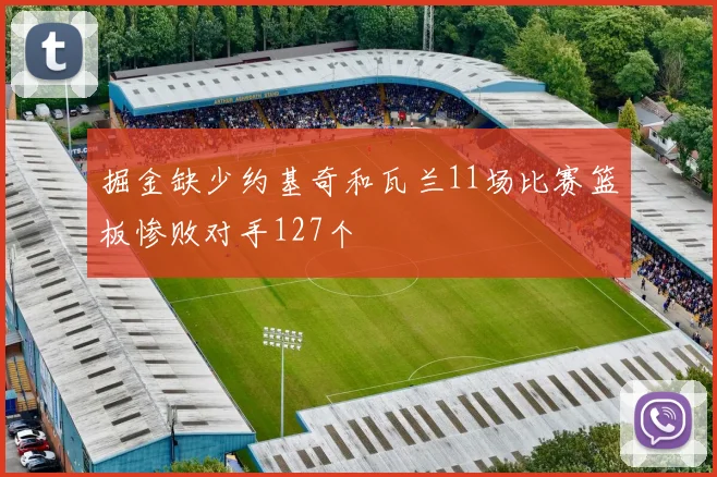 掘金缺少约基奇和瓦兰11场比赛篮板惨败对手127个