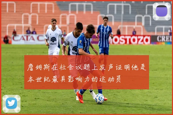 詹姆斯在社会议题上发声证明他是本世纪最具影响力的运动员