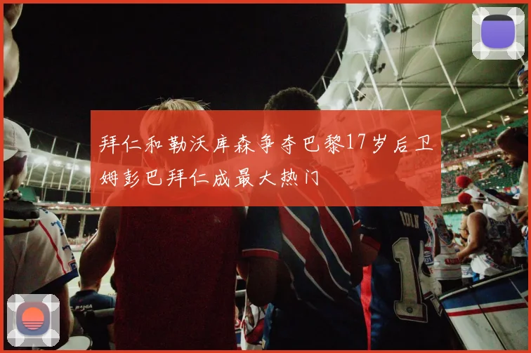 拜仁和勒沃库森争夺巴黎17岁后卫姆彭巴拜仁成最大热门