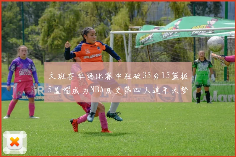 文班在单场比赛中狂砍35分15篮板5盖帽成为NBA历史第四人追平大梦鲨鱼天勾