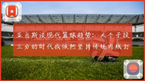 亚当斯谈现代篮球趋势：大个子投三分的时代我依然坚持传统内线打法