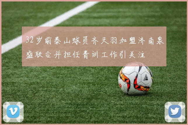 32岁前泰山球员齐天羽加盟济南泉盛联合并担任青训工作引关注