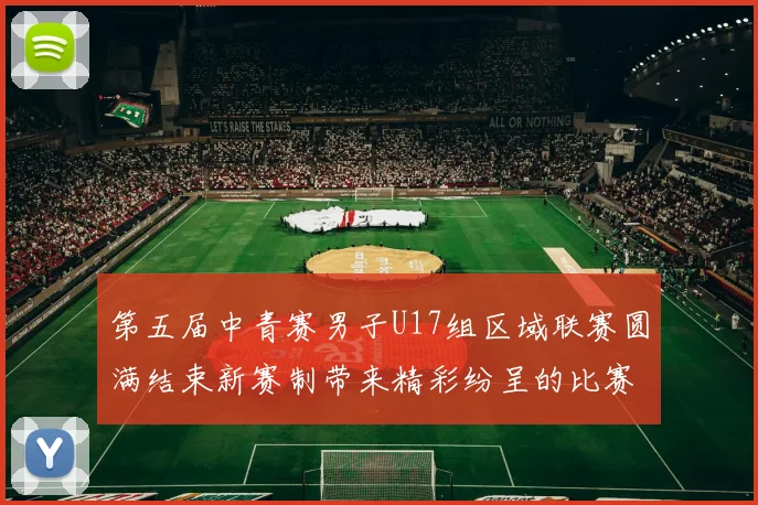 第五届中青赛男子U17组区域联赛圆满结束新赛制带来精彩纷呈的比赛体验
