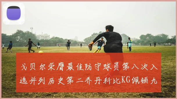 戈贝尔荣膺最佳防守球员第八次入选并列历史第二乔丹科比KG佩顿九次称王