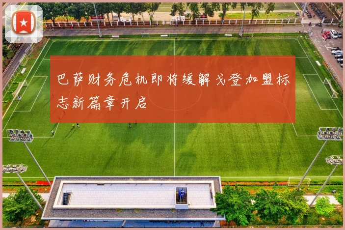 巴萨财务危机即将缓解戈登加盟标志新篇章开启